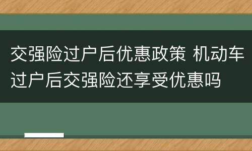 交强险过户后优惠政策 机动车过户后交强险还享受优惠吗