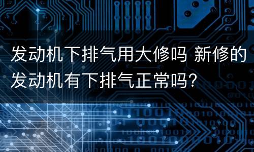 发动机下排气用大修吗 新修的发动机有下排气正常吗?