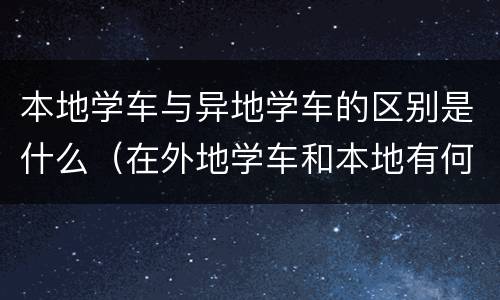 本地学车与异地学车的区别是什么（在外地学车和本地有何区别）