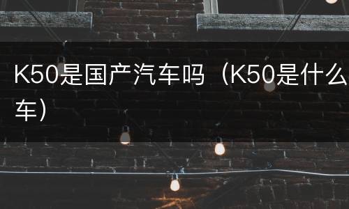 K50是国产汽车吗（K50是什么车）