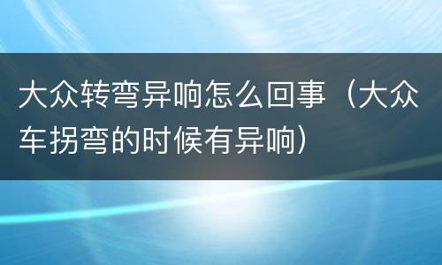 大众转弯异响怎么回事（大众车拐弯的时候有异响）