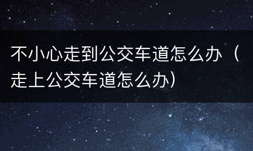 不小心走到公交车道怎么办（走上公交车道怎么办）