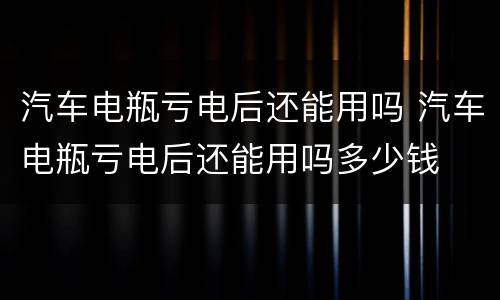 汽车电瓶亏电后还能用吗 汽车电瓶亏电后还能用吗多少钱