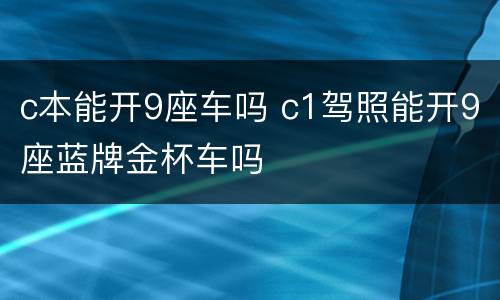 c本能开9座车吗 c1驾照能开9座蓝牌金杯车吗