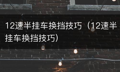12速半挂车换挡技巧（12速半挂车换挡技巧）