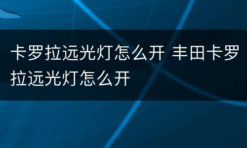 卡罗拉远光灯怎么开 丰田卡罗拉远光灯怎么开