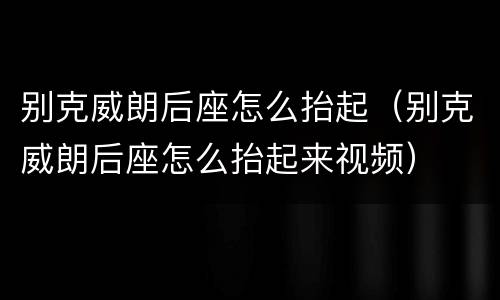 别克威朗后座怎么抬起（别克威朗后座怎么抬起来视频）