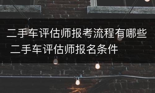 二手车评估师报考流程有哪些 二手车评估师报名条件