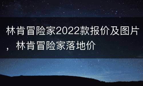 林肯冒险家2022款报价及图片，林肯冒险家落地价