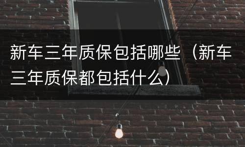 新车三年质保包括哪些（新车三年质保都包括什么）