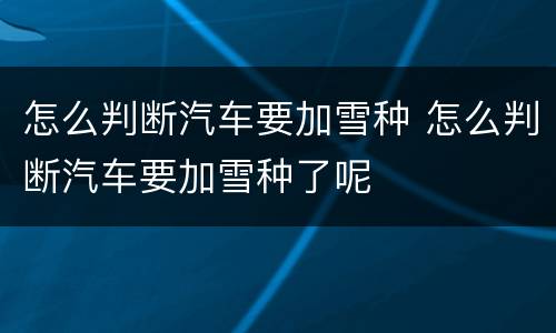 怎么判断汽车要加雪种 怎么判断汽车要加雪种了呢