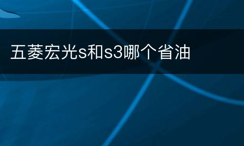 五菱宏光s和s3哪个省油