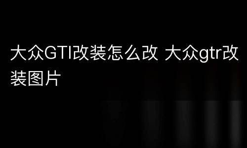 大众GTI改装怎么改 大众gtr改装图片