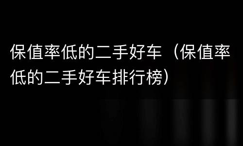 保值率低的二手好车（保值率低的二手好车排行榜）