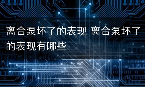 离合泵坏了的表现 离合泵坏了的表现有哪些