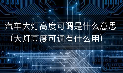 汽车大灯高度可调是什么意思（大灯高度可调有什么用）