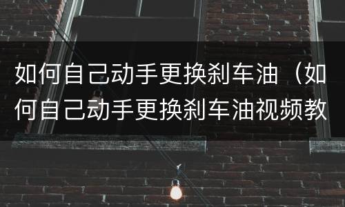 如何自己动手更换刹车油（如何自己动手更换刹车油视频教程）