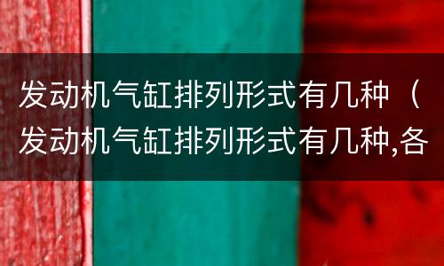 发动机气缸排列形式有几种（发动机气缸排列形式有几种,各自的优缺点是什么）