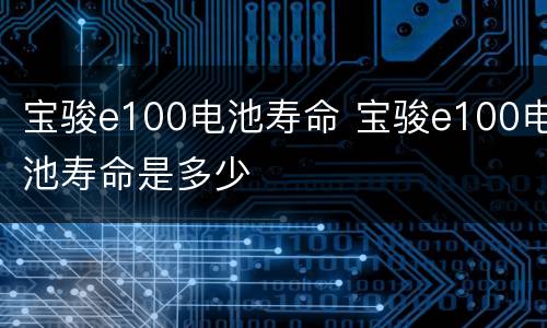 宝骏e100电池寿命 宝骏e100电池寿命是多少