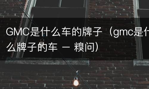 GMC是什么车的牌子（gmc是什么牌子的车 – 糗问）