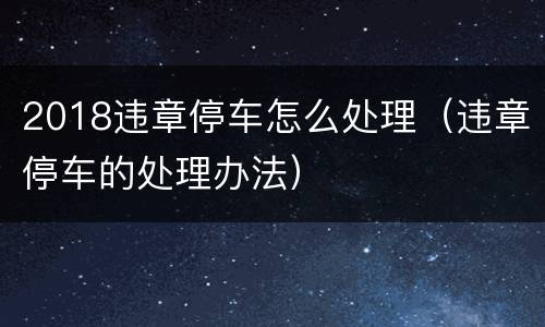 2018违章停车怎么处理（违章停车的处理办法）