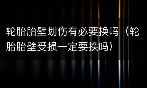轮胎胎壁划伤有必要换吗（轮胎胎壁受损一定要换吗）