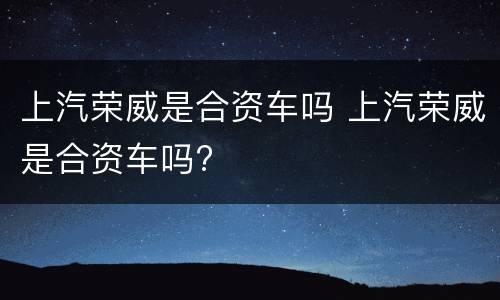 上汽荣威是合资车吗 上汽荣威是合资车吗?