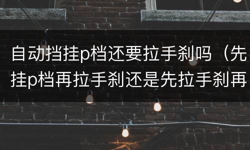 自动挡挂p档还要拉手刹吗（先挂p档再拉手刹还是先拉手刹再挂p档）