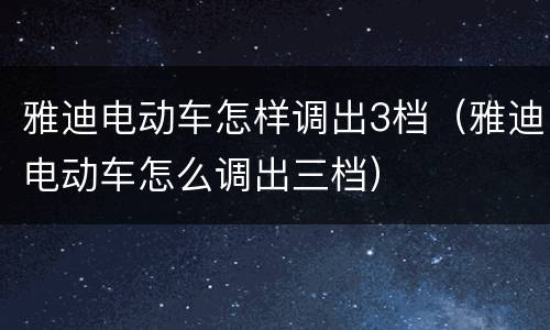 雅迪电动车怎样调出3档（雅迪电动车怎么调出三档）
