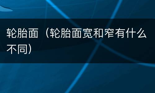 轮胎面（轮胎面宽和窄有什么不同）