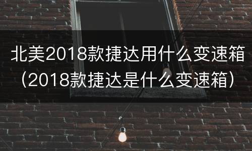 北美2018款捷达用什么变速箱（2018款捷达是什么变速箱）