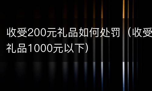 收受200元礼品如何处罚（收受礼品1000元以下）