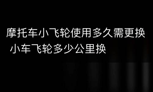 摩托车小飞轮使用多久需更换 小车飞轮多少公里换