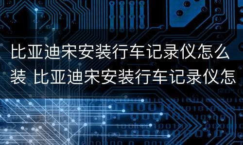 比亚迪宋安装行车记录仪怎么装 比亚迪宋安装行车记录仪怎么装的