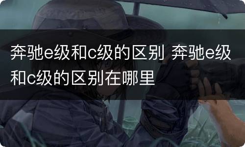 奔驰e级和c级的区别 奔驰e级和c级的区别在哪里