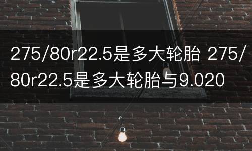 275/80r22.5是多大轮胎 275/80r22.5是多大轮胎与9.020