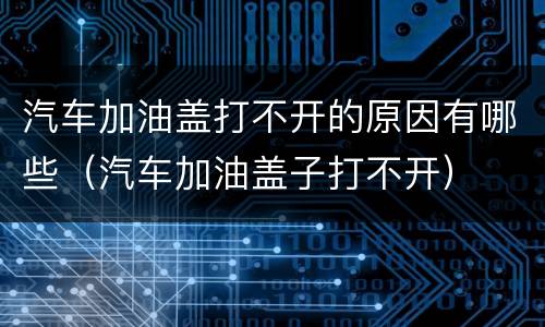 汽车加油盖打不开的原因有哪些（汽车加油盖子打不开）