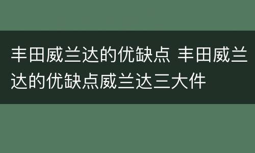 丰田威兰达的优缺点 丰田威兰达的优缺点威兰达三大件