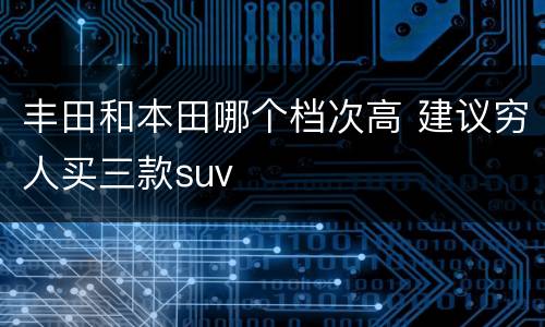 丰田和本田哪个档次高 建议穷人买三款suv