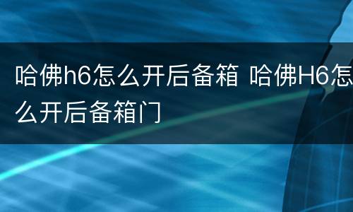 哈佛h6怎么开后备箱 哈佛H6怎么开后备箱门