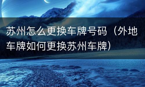 苏州怎么更换车牌号码（外地车牌如何更换苏州车牌）