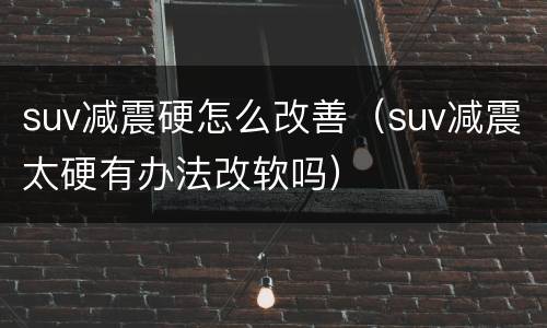 suv减震硬怎么改善（suv减震太硬有办法改软吗）