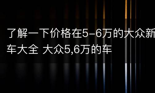 了解一下价格在5-6万的大众新车大全 大众5,6万的车