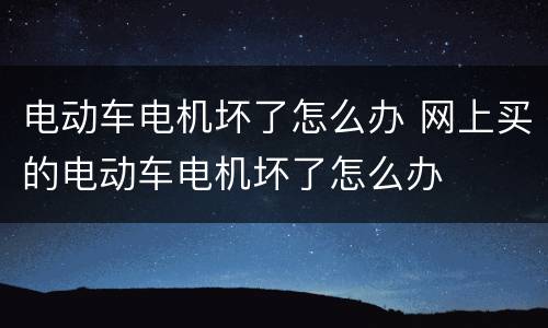 电动车电机坏了怎么办 网上买的电动车电机坏了怎么办