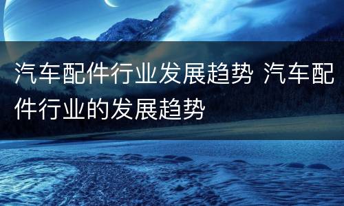 汽车配件行业发展趋势 汽车配件行业的发展趋势