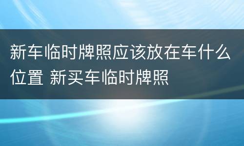 新车临时牌照应该放在车什么位置 新买车临时牌照