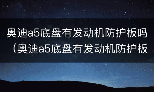奥迪a5底盘有发动机防护板吗（奥迪a5底盘有发动机防护板吗多少钱）