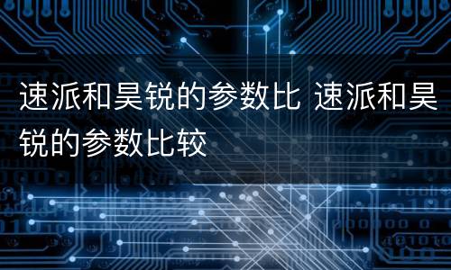 速派和昊锐的参数比 速派和昊锐的参数比较