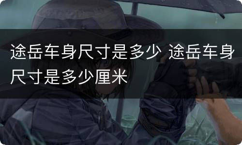 途岳车身尺寸是多少 途岳车身尺寸是多少厘米