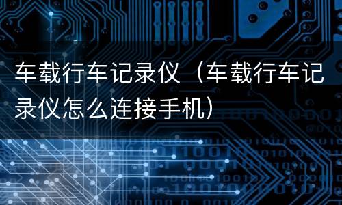 车载行车记录仪（车载行车记录仪怎么连接手机）